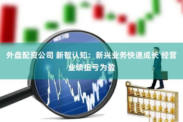 外盘配资公司 新智认知：新兴业务快速成长 经营业绩扭亏为盈