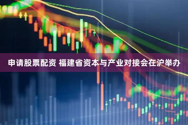 申请股票配资 福建省资本与产业对接会在沪举办
