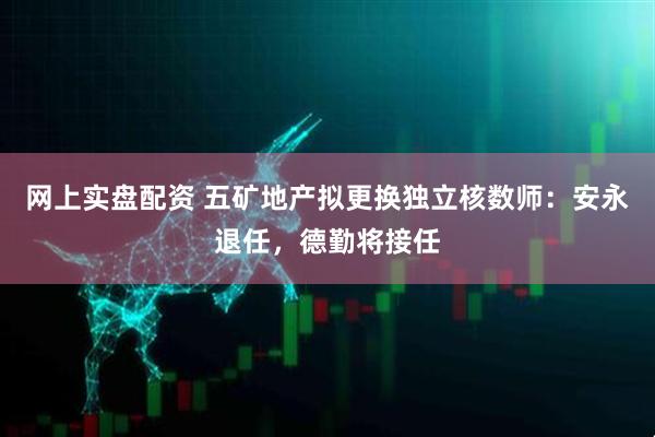 网上实盘配资 五矿地产拟更换独立核数师：安永退任，德勤将接任