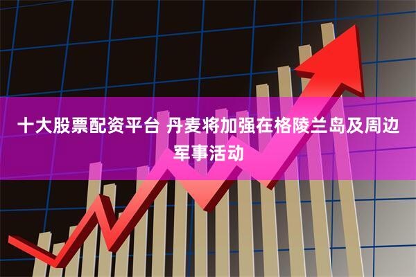 十大股票配资平台 丹麦将加强在格陵兰岛及周边军事活动