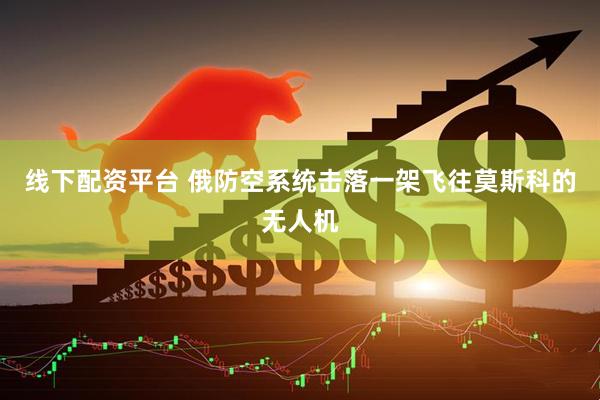线下配资平台 俄防空系统击落一架飞往莫斯科的无人机