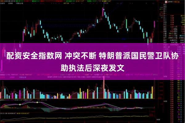 配资安全指数网 冲突不断 特朗普派国民警卫队协助执法后深夜发文