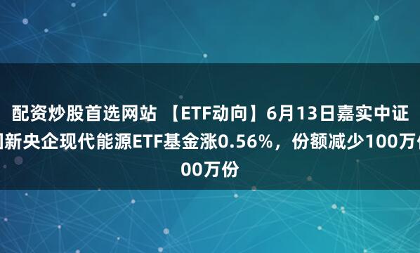 配资炒股首选网站 【ETF动向】6月13日嘉实中证国新央企现代能源ETF基金涨0.56%，份额减少100万份