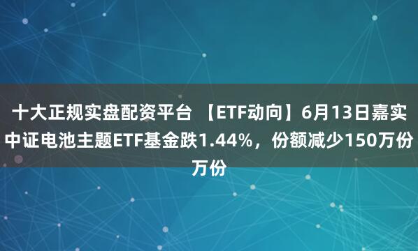 十大正规实盘配资平台 【ETF动向】6月13日嘉实中证电池主题ETF基金跌1.44%，份额减少150万份