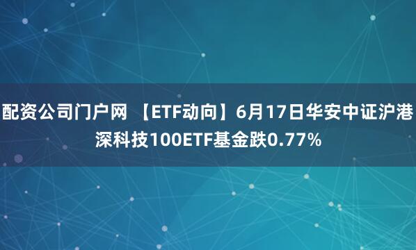 配资公司门户网 【ETF动向】6月17日华安中证沪港深科技100ETF基金跌0.77%