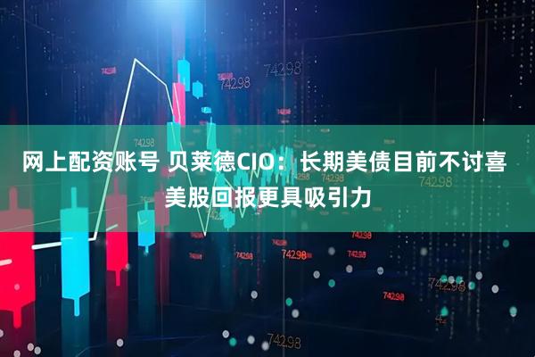 网上配资账号 贝莱德CIO：长期美债目前不讨喜 美股回报更具吸引力