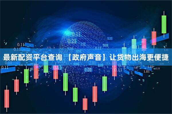 最新配资平台查询 【政府声音】让货物出海更便捷