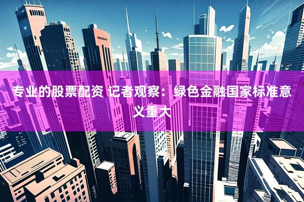 专业的股票配资 记者观察：绿色金融国家标准意义重大