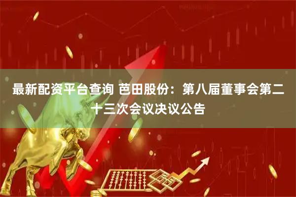 最新配资平台查询 芭田股份：第八届董事会第二十三次会议决议公告