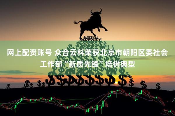 网上配资账号 众合云科荣获北京市朝阳区委社会工作部“新质先锋”培树典型