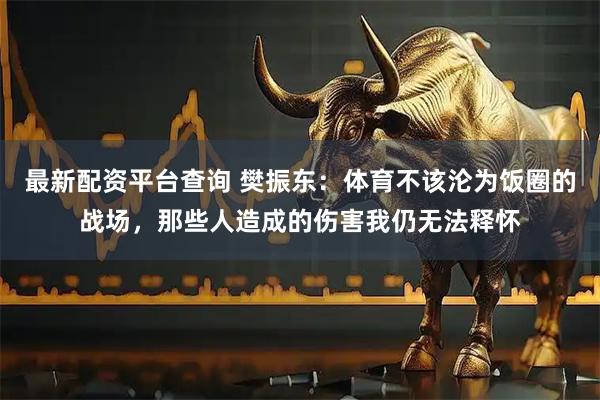 最新配资平台查询 樊振东：体育不该沦为饭圈的战场，那些人造成的伤害我仍无法释怀