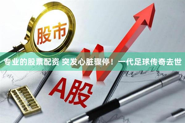 专业的股票配资 突发心脏骤停！一代足球传奇去世