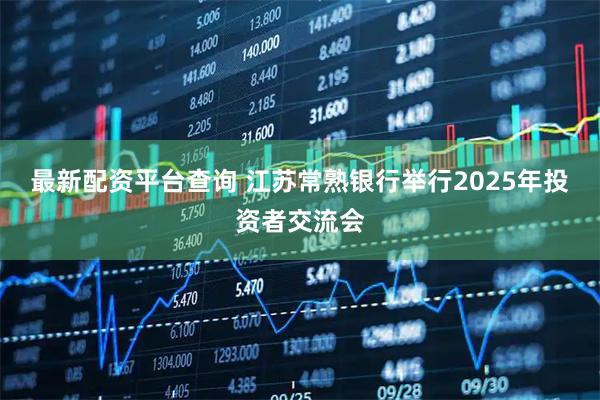 最新配资平台查询 江苏常熟银行举行2025年投资者交流会