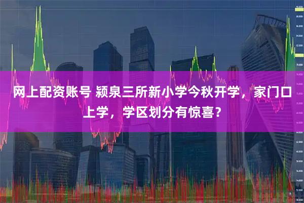 网上配资账号 颍泉三所新小学今秋开学，家门口上学，学区划分有惊喜？