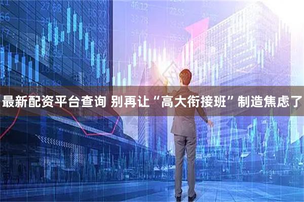 最新配资平台查询 别再让“高大衔接班”制造焦虑了