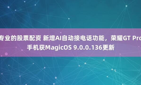 专业的股票配资 新增AI自动接电话功能，荣耀GT Pro手机获MagicOS 9.0.0.136更新