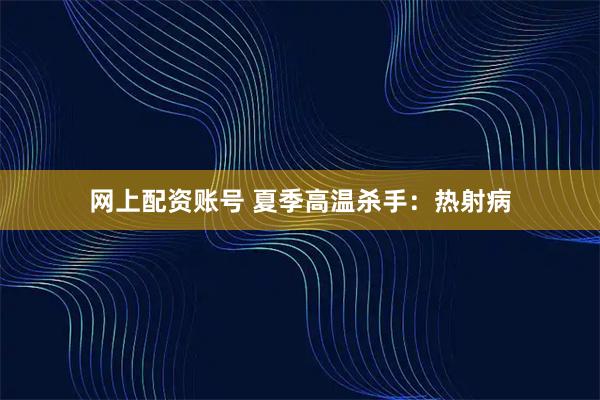 网上配资账号 夏季高温杀手：热射病