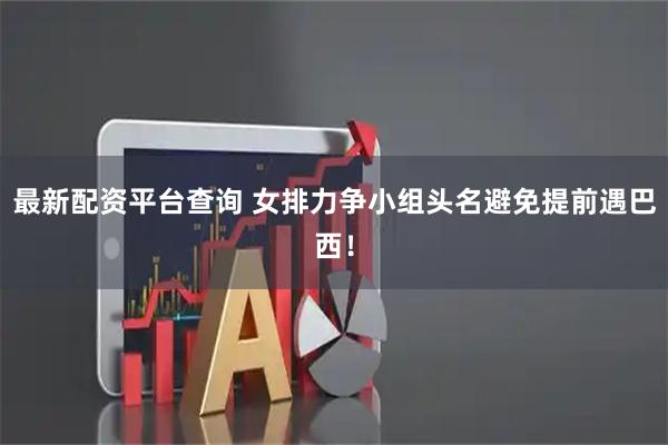 最新配资平台查询 女排力争小组头名避免提前遇巴西！