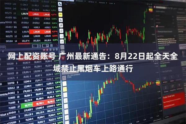 网上配资账号 广州最新通告：8月22日起全天全域禁止黑烟车上路通行