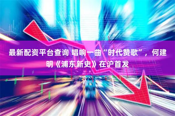 最新配资平台查询 唱响一曲“时代赞歌”，何建明《浦东新史》在沪首发