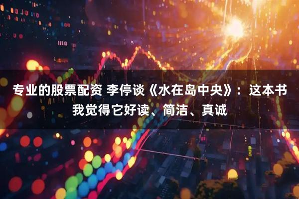 专业的股票配资 李停谈《水在岛中央》：这本书我觉得它好读、简洁、真诚