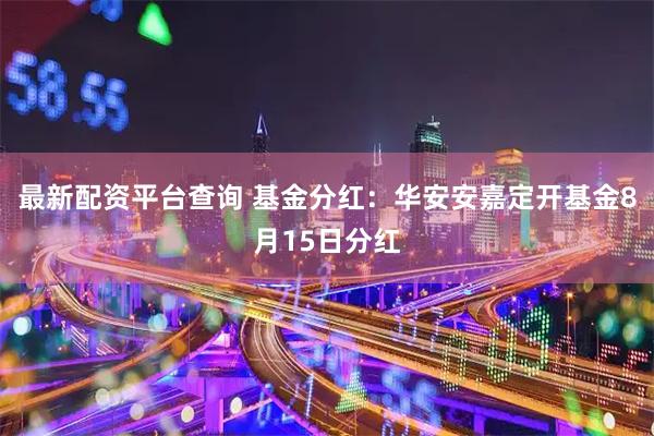 最新配资平台查询 基金分红：华安安嘉定开基金8月15日分红