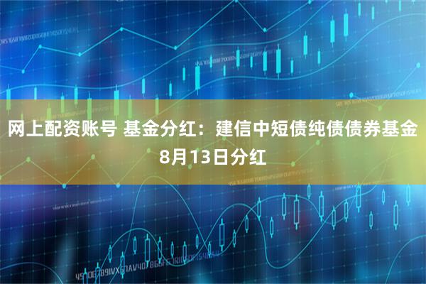 网上配资账号 基金分红：建信中短债纯债债券基金8月13日分红