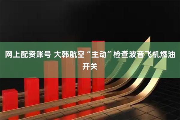 网上配资账号 大韩航空“主动”检查波音飞机燃油开关
