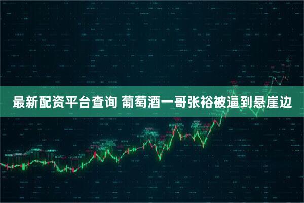 最新配资平台查询 葡萄酒一哥张裕被逼到悬崖边