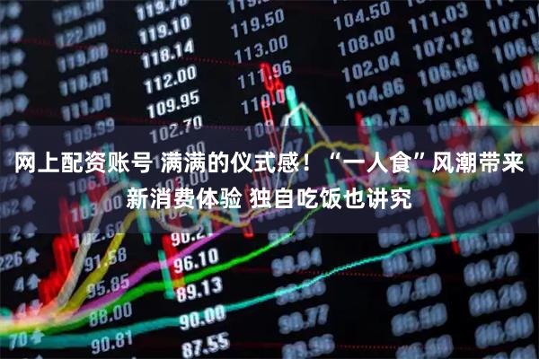 网上配资账号 满满的仪式感！“一人食”风潮带来新消费体验 独自吃饭也讲究