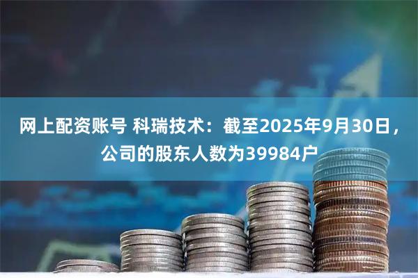 网上配资账号 科瑞技术：截至2025年9月30日，公司的股东人数为39984户