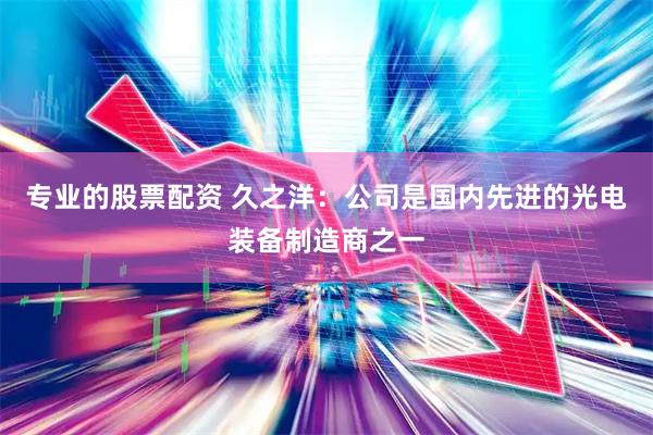 专业的股票配资 久之洋：公司是国内先进的光电装备制造商之一