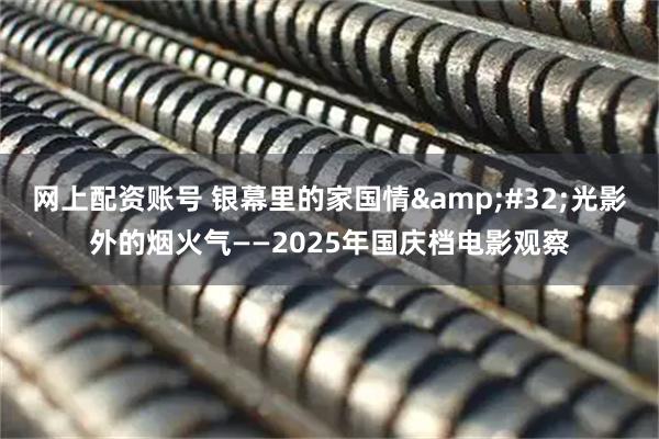 网上配资账号 银幕里的家国情 光影外的烟火气——2025年国庆档电影观察