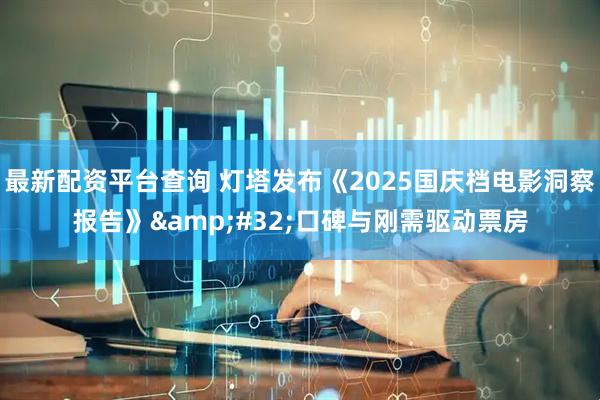 最新配资平台查询 灯塔发布《2025国庆档电影洞察报告》 口碑与刚需驱动票房