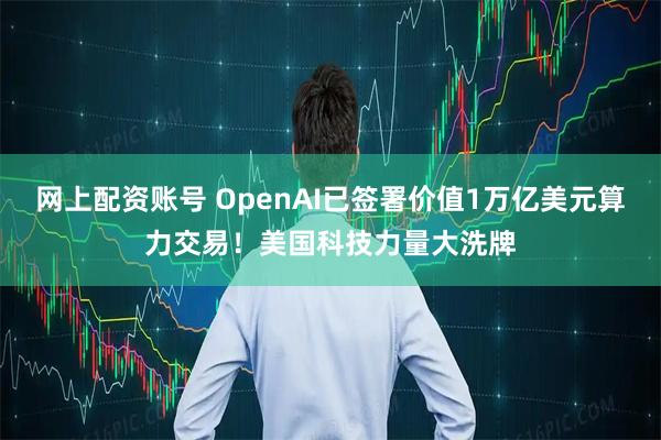 网上配资账号 OpenAI已签署价值1万亿美元算力交易!美国科技力量大洗牌