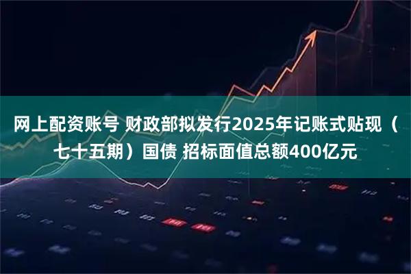 网上配资账号 财政部拟发行2025年记账式贴现（七十五期）国债 招标面值总额400亿元