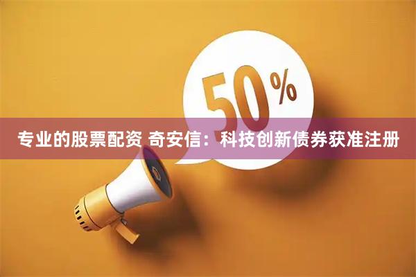 专业的股票配资 奇安信：科技创新债券获准注册