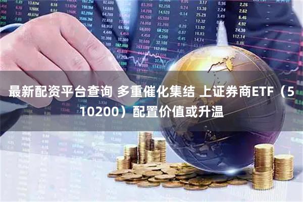最新配资平台查询 多重催化集结 上证券商ETF（510200）配置价值或升温