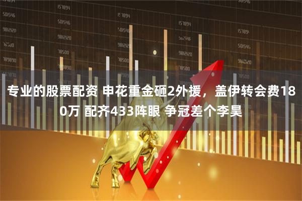专业的股票配资 申花重金砸2外援，盖伊转会费180万 配齐433阵眼 争冠差个李昊