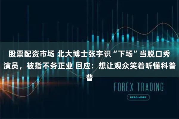 股票配资市场 北大博士张宇识“下场”当脱口秀演员，被指不务正业 回应：想让观众笑着听懂科普