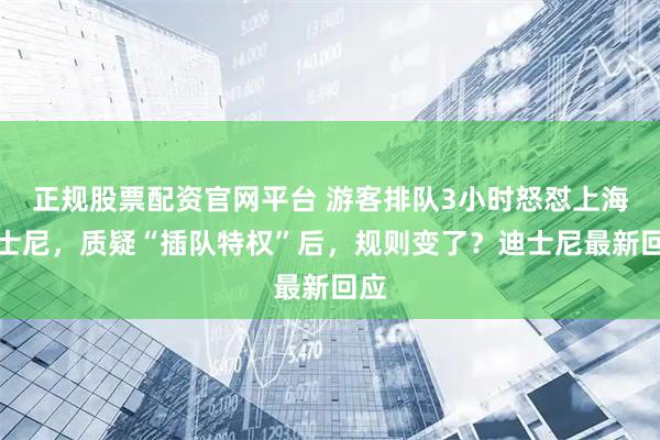 正规股票配资官网平台 游客排队3小时怒怼上海迪士尼，质疑“插队特权”后，规则变了？迪士尼最新回应