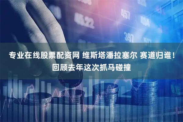 专业在线股票配资网 维斯塔潘拉塞尔 赛道归谁！回顾去年这次抓马碰撞