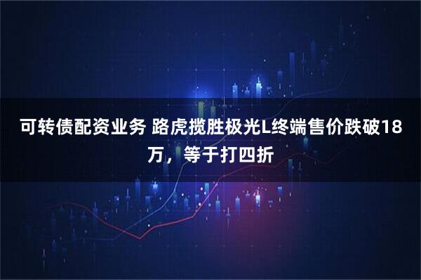 可转债配资业务 路虎揽胜极光L终端售价跌破18万，等于打四折