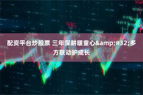 配资平台炒股票 三年深耕暖童心 多方联动护成长