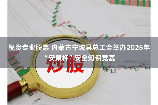 配资专业股票 内蒙古宁城县总工会举办2026年“安康杯”安全知识竞赛