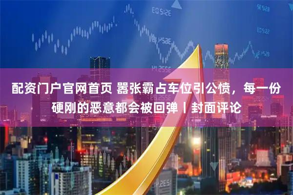 配资门户官网首页 嚣张霸占车位引公愤，每一份硬刚的恶意都会被回弹丨封面评论