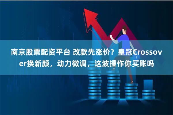南京股票配资平台 改款先涨价？皇冠Crossover换新颜，动力微调，这波操作你买账吗