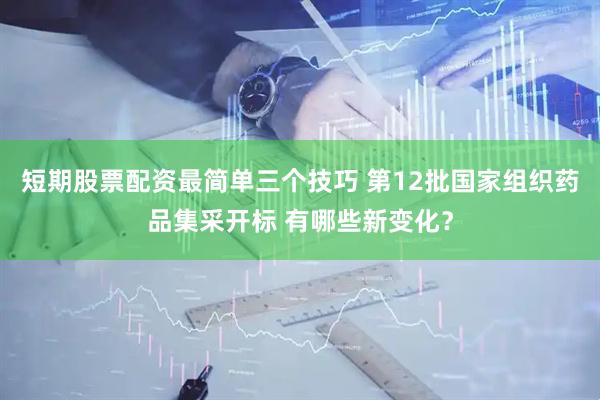 短期股票配资最简单三个技巧 第12批国家组织药品集采开标 有哪些新变化？