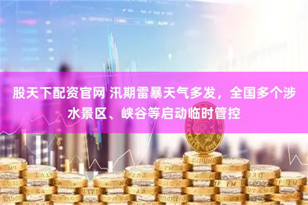股天下配资官网 汛期雷暴天气多发，全国多个涉水景区、峡谷等启动临时管控