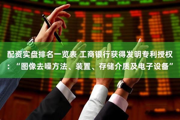 配资实盘排名一览表 工商银行获得发明专利授权：“图像去噪方法、装置、存储介质及电子设备”